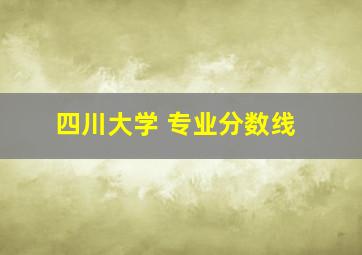 四川大学 专业分数线